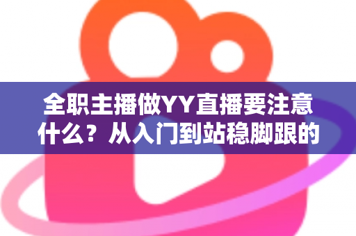 全职主播做YY直播要注意什么?从入门到站稳脚跟的实用避坑指南 全职主播做YY直播要注意什么?从入门到站稳脚跟的实用避坑指南
