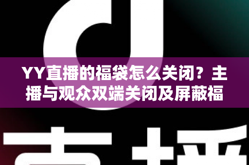 YY直播的福袋怎么关闭？主播与观众双端关闭及屏蔽福袋的完整实操指南