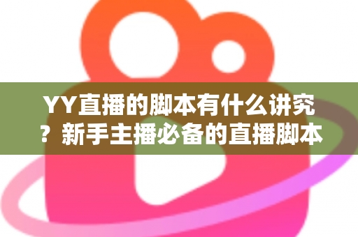 YY直播的脚本有什么讲究?新手主播必备的直播脚本创作全攻略 YY直播的脚本有什么讲究?新手主播必备的直播脚本创作全攻略