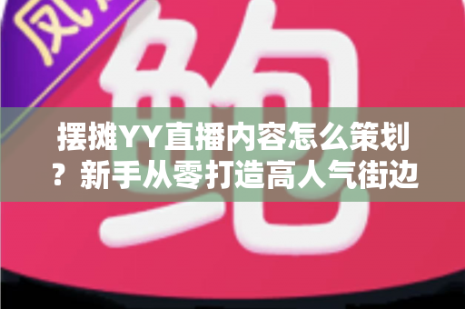 摆摊YY直播内容怎么策划?新手从零打造高人气街边直播间的完整攻略 摆摊YY直播内容怎么策划?新手从零打造高人气街边直播间的完整攻略