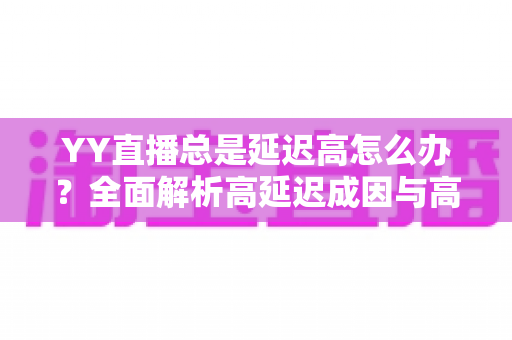 YY直播总是延迟高怎么办?全面解析高延迟成因与高效解决方案 YY直播总是延迟高怎么办?全面解析高延迟成因与高效解决方案