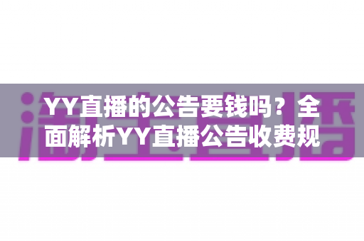YY直播的公告要钱吗？全面解析YY直播公告收费规则与免费使用技巧