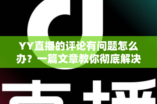 YY直播的评论有问题怎么办?一篇文章教你彻底解决评论异常困扰 YY直播的评论有问题怎么办?一篇文章教你彻底解决评论异常困扰