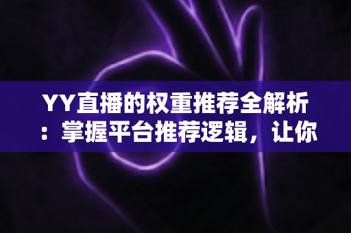 YY直播的权重推荐全解析：掌握平台推荐逻辑，让你的直播间人气倍增的实战指南