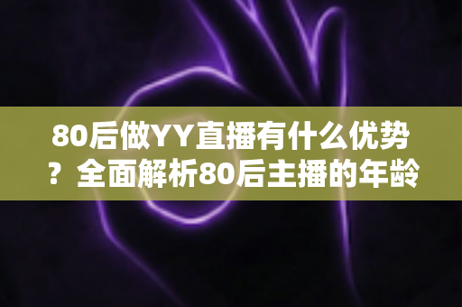 80后做YY直播有什么优势?全面解析80后主播的年龄红利与发展潜力 80后做YY直播有什么优势?全面解析80后主播的年龄红利与发展潜力