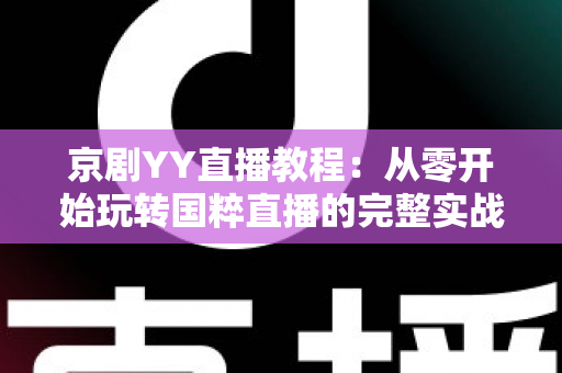 京剧YY直播教程：从零开始玩转国粹直播的完整实战指南，助你成为人气戏曲主播