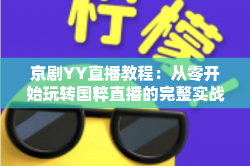 京剧YY直播教程：从零开始玩转国粹直播的完整实战指南，助你成为人气戏曲主播