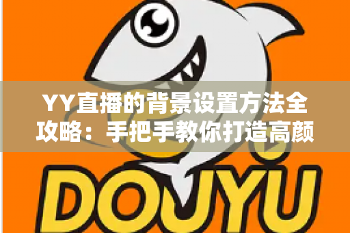 YY直播的背景设置方法全攻略:手把手教你打造高颜值专业直播间 YY直播的背景设置方法全攻略:手把手教你打造高颜值专业直播间