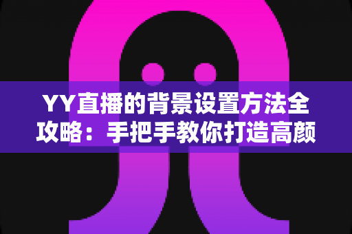 YY直播的背景设置方法全攻略:手把手教你打造高颜值专业直播间 YY直播的背景设置方法全攻略:手把手教你打造高颜值专业直播间