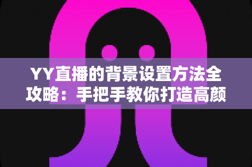 YY直播的背景设置方法全攻略：手把手教你打造高颜值专业直播间