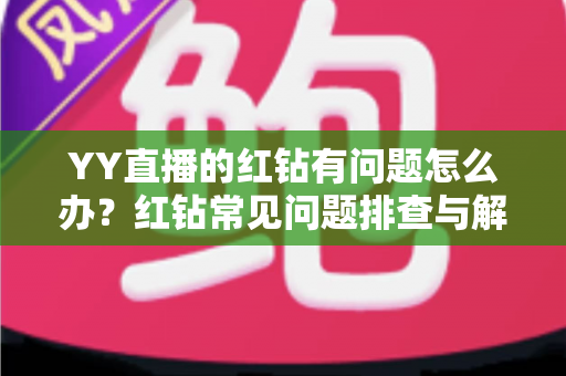 YY直播的红钻有问题怎么办？红钻常见问题排查与解决方法全指南