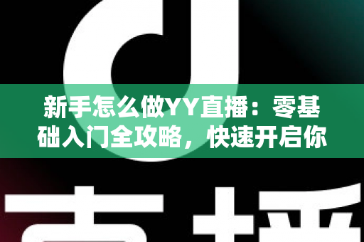 新手怎么做YY直播：零基础入门全攻略，快速开启你的主播之路