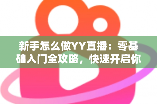 新手怎么做YY直播：零基础入门全攻略，快速开启你的主播之路