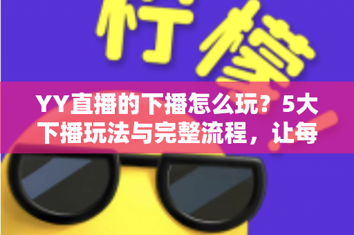 YY直播的下播怎么玩?5大下播玩法与完整流程,让每一场直播都漂亮收尾 YY直播的下播怎么玩?5大下播玩法与完整流程,让每一场直播都漂亮收尾