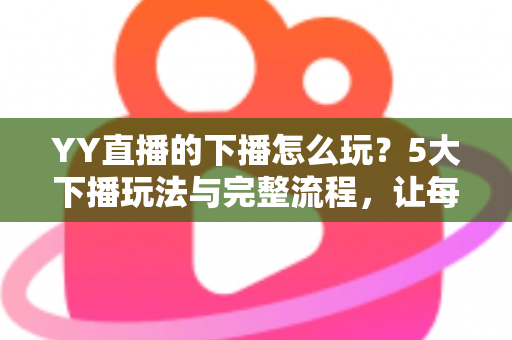 YY直播的下播怎么玩?5大下播玩法与完整流程,让每一场直播都漂亮收尾 YY直播的下播怎么玩?5大下播玩法与完整流程,让每一场直播都漂亮收尾