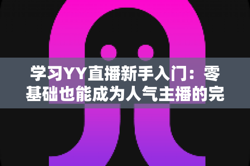 学习YY直播新手入门：零基础也能成为人气主播的完整指南
