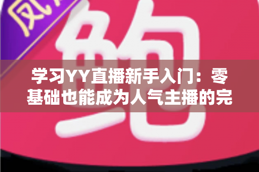 学习YY直播新手入门：零基础也能成为人气主播的完整指南