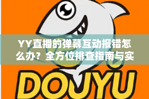YY直播的弹幕互动报错怎么办？全方位排查指南与实用解决方案，助你快速恢复畅快互动体验