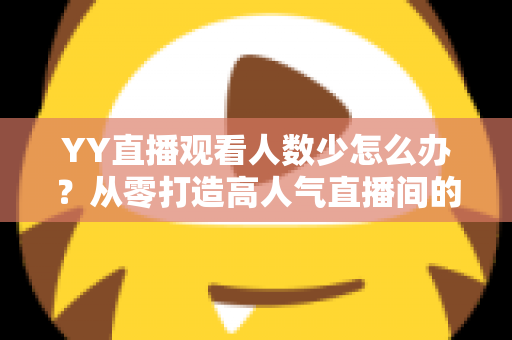 YY直播观看人数少怎么办？从零打造高人气直播间的实用运营指南
