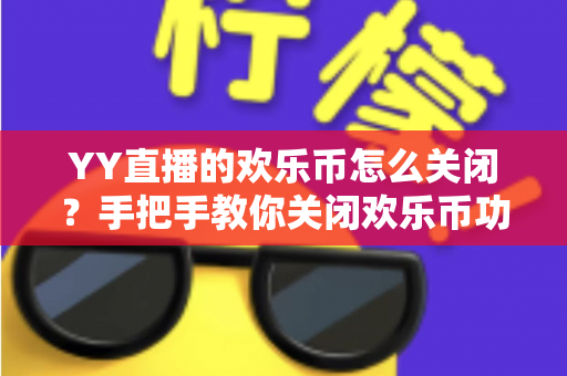 YY直播的欢乐币怎么关闭？手把手教你关闭欢乐币功能、告别误充值烦恼的实用指南