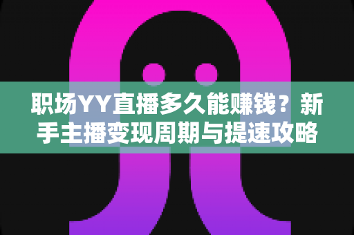 职场YY直播多久能赚钱？新手主播变现周期与提速攻略全解析