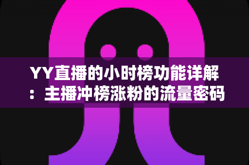 YY直播的小时榜功能详解：主播冲榜涨粉的流量密码与实战攻略