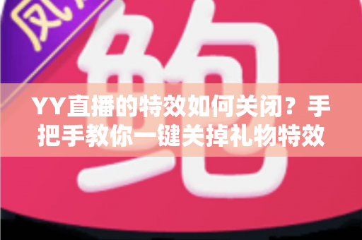 YY直播的特效如何关闭?手把手教你一键关掉礼物特效、弹幕特效的完整实用指南 YY直播的特效如何关闭?手把手教你一键关掉礼物特效、弹幕特效的完整实用指南