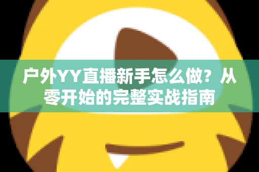 户外YY直播新手怎么做？从零开始的完整实战指南