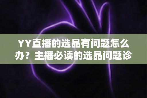YY直播的选品有问题怎么办？主播必读的选品问题诊断与优化全攻略