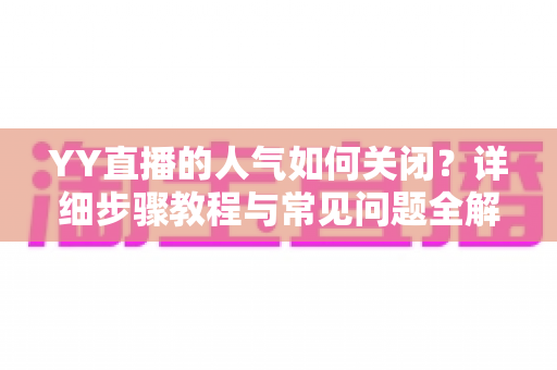 YY直播的人气如何关闭？详细步骤教程与常见问题全解析