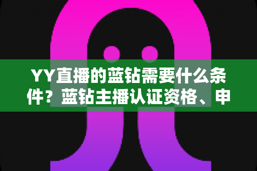YY直播的蓝钻需要什么条件？蓝钻主播认证资格、申请流程与常见问题全攻略