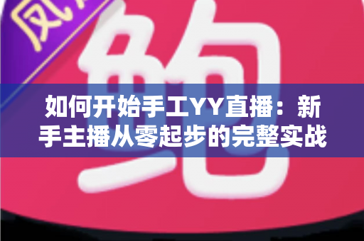 如何开始手工YY直播：新手主播从零起步的完整实战指南