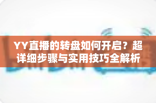 YY直播的转盘如何开启？超详细步骤与实用技巧全解析，助你快速玩转直播间互动抽奖