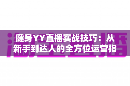 健身YY直播实战技巧:从新手到达人的全方位运营指南 健身YY直播实战技巧:从新手到达人的全方位运营指南