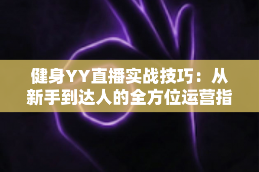 健身YY直播实战技巧:从新手到达人的全方位运营指南 健身YY直播实战技巧:从新手到达人的全方位运营指南