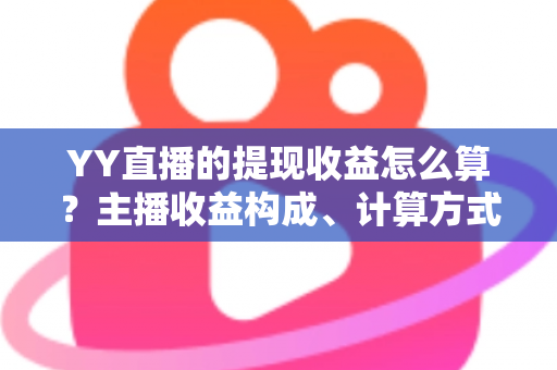 YY直播的提现收益怎么算？主播收益构成、计算方式与提现规则全方位详解