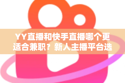 YY直播和快手直播哪个更适合兼职?新人主播平台选择全攻略 YY直播和快手直播哪个更适合兼职?新人主播平台选择全攻略