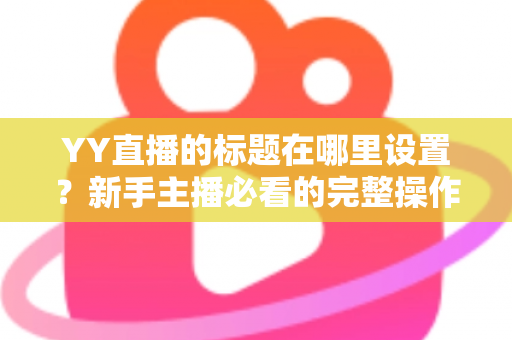 YY直播的标题在哪里设置?新手主播必看的完整操作指南与高点击率标题技巧 YY直播的标题在哪里设置?新手主播必看的完整操作指南与高点击率标题技巧