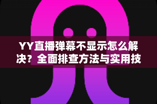 YY直播弹幕不显示怎么解决?全面排查方法与实用技巧大全 YY直播弹幕不显示怎么解决?全面排查方法与实用技巧大全