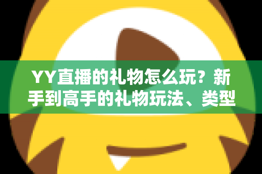 YY直播的礼物怎么玩?新手到高手的礼物玩法、类型与实用技巧全解析 YY直播的礼物怎么玩?新手到高手的礼物玩法、类型与实用技巧全解析