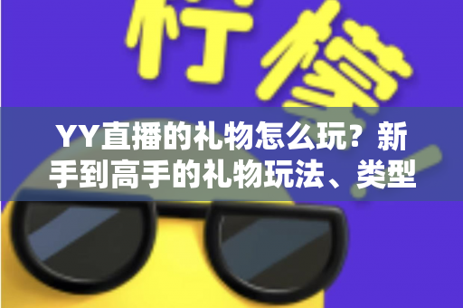 YY直播的礼物怎么玩？新手到高手的礼物玩法、类型与实用技巧全解析