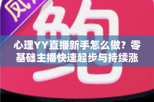 心理YY直播新手怎么做?零基础主播快速起步与持续涨粉的实战指南 心理YY直播新手怎么做?零基础主播快速起步与持续涨粉的实战指南