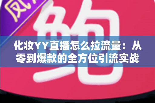 化妆YY直播怎么拉流量：从零到爆款的全方位引流实战指南