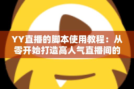 YY直播的脚本使用教程：从零开始打造高人气直播间的完整策划指南