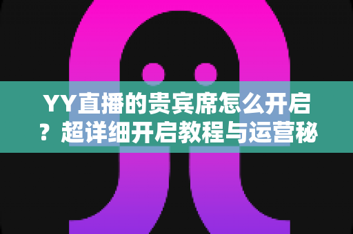 YY直播的贵宾席怎么开启？超详细开启教程与运营秘籍全解析