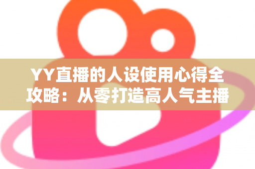 YY直播的人设使用心得全攻略：从零打造高人气主播形象的实用指南