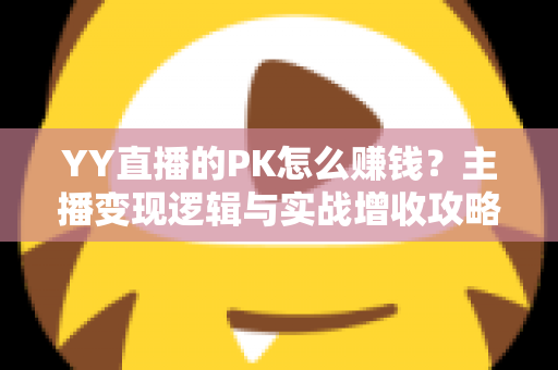 YY直播的PK怎么赚钱？主播变现逻辑与实战增收攻略全解析