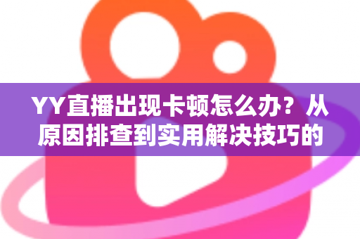 YY直播出现卡顿怎么办?从原因排查到实用解决技巧的完整指南 YY直播出现卡顿怎么办?从原因排查到实用解决技巧的完整指南