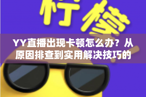 YY直播出现卡顿怎么办？从原因排查到实用解决技巧的完整指南