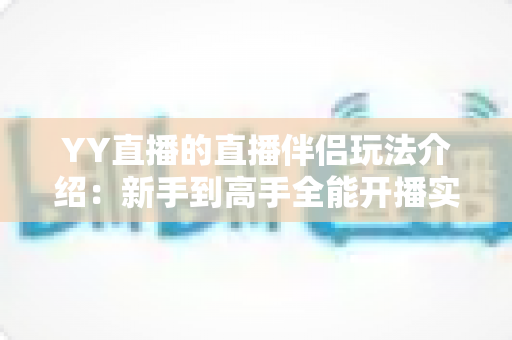 YY直播的直播伴侣玩法介绍：新手到高手全能开播实战指南